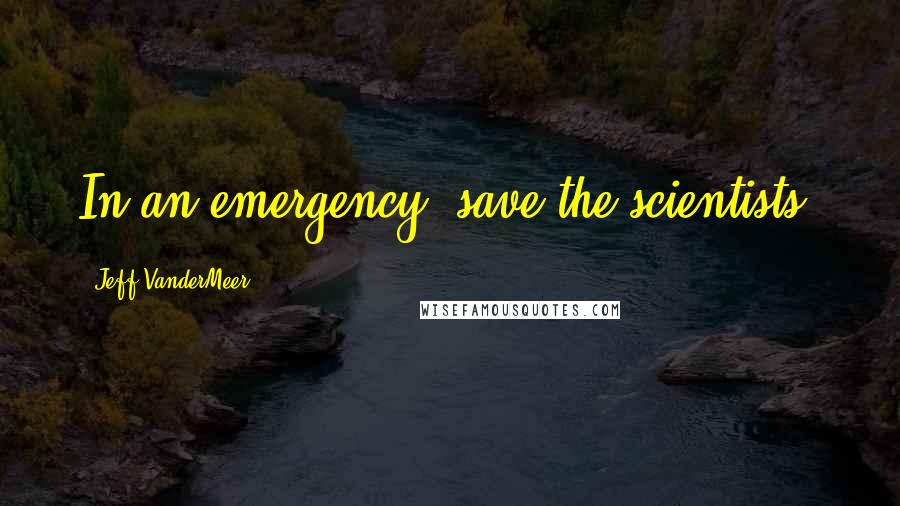 Jeff VanderMeer Quotes: In an emergency, save the scientists.