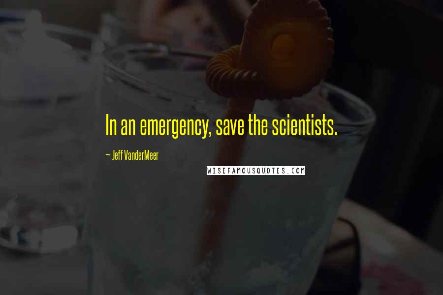 Jeff VanderMeer Quotes: In an emergency, save the scientists.