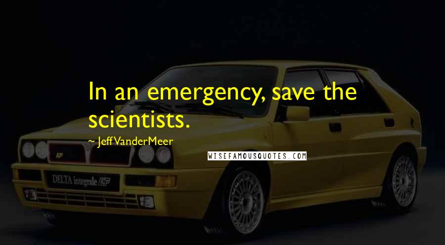 Jeff VanderMeer Quotes: In an emergency, save the scientists.