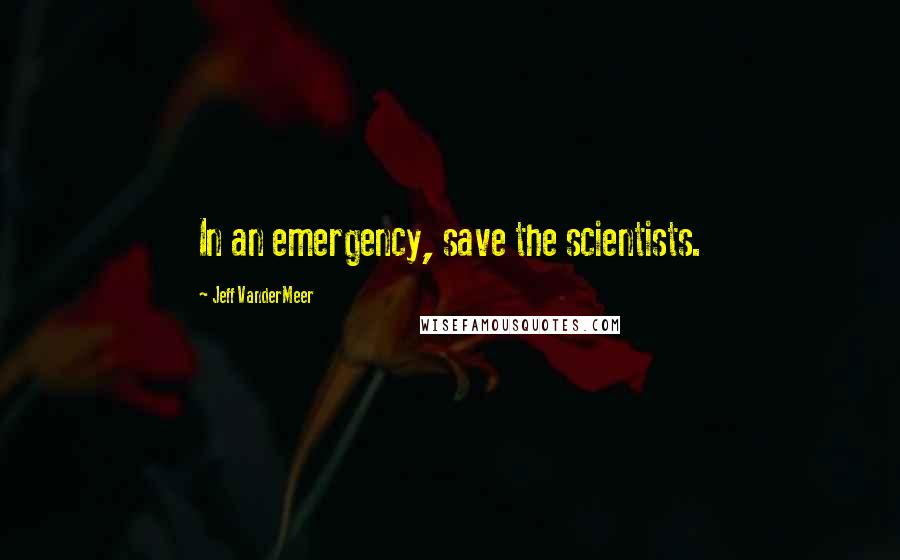 Jeff VanderMeer Quotes: In an emergency, save the scientists.