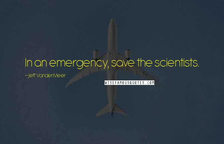 Jeff VanderMeer Quotes: In an emergency, save the scientists.