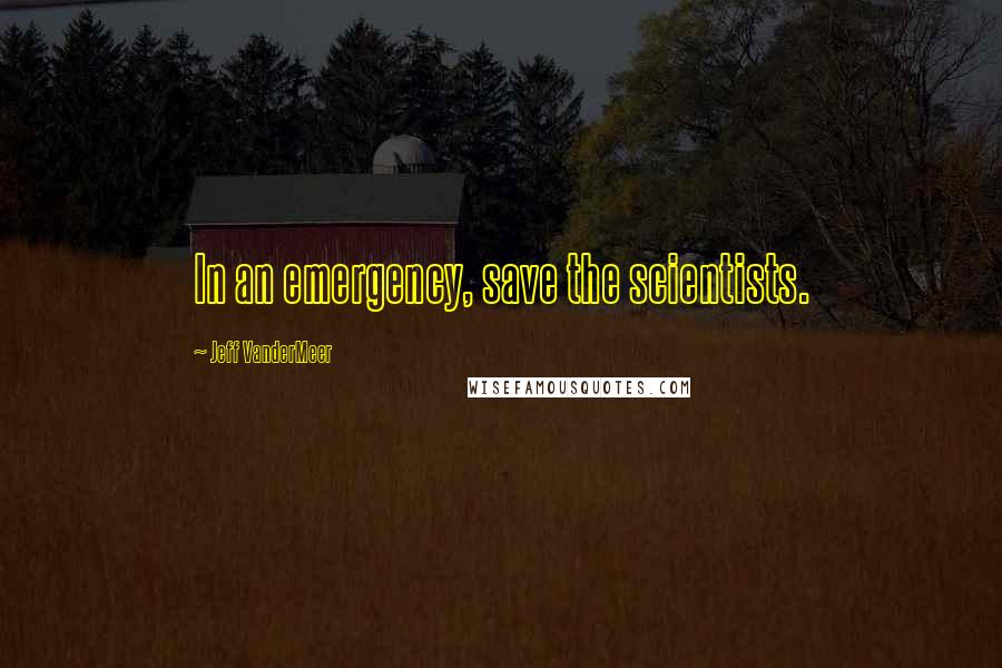 Jeff VanderMeer Quotes: In an emergency, save the scientists.