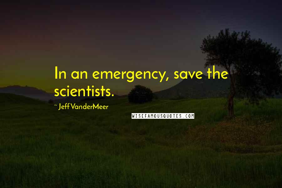 Jeff VanderMeer Quotes: In an emergency, save the scientists.