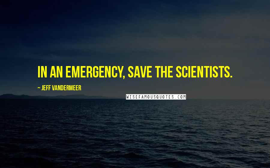 Jeff VanderMeer Quotes: In an emergency, save the scientists.
