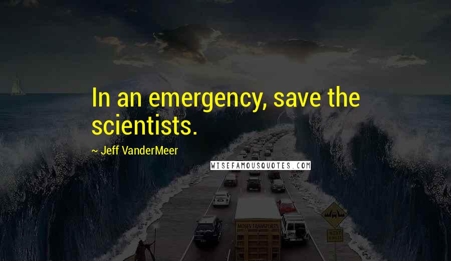 Jeff VanderMeer Quotes: In an emergency, save the scientists.