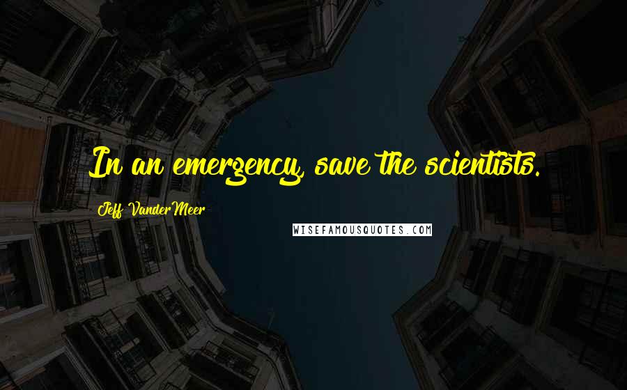 Jeff VanderMeer Quotes: In an emergency, save the scientists.