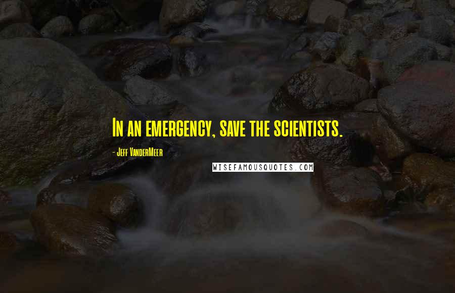 Jeff VanderMeer Quotes: In an emergency, save the scientists.