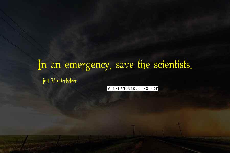 Jeff VanderMeer Quotes: In an emergency, save the scientists.