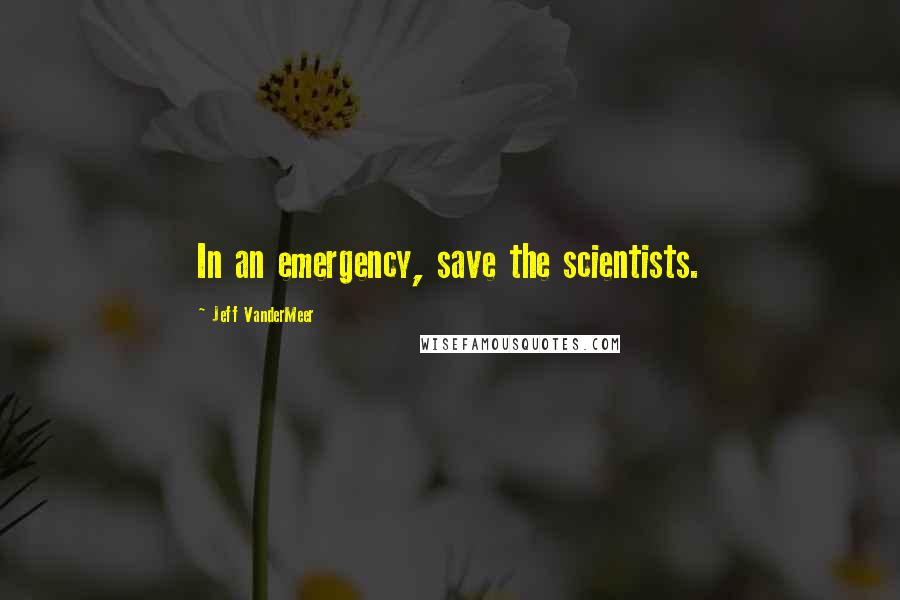 Jeff VanderMeer Quotes: In an emergency, save the scientists.