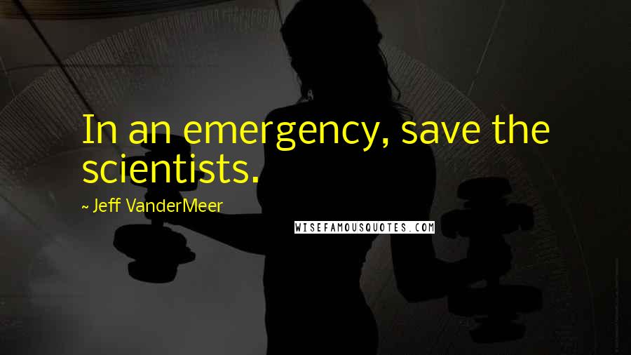 Jeff VanderMeer Quotes: In an emergency, save the scientists.