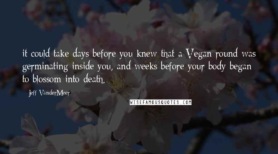 Jeff VanderMeer Quotes: it could take days before you knew that a Vegan round was germinating inside you, and weeks before your body began to blossom into death.