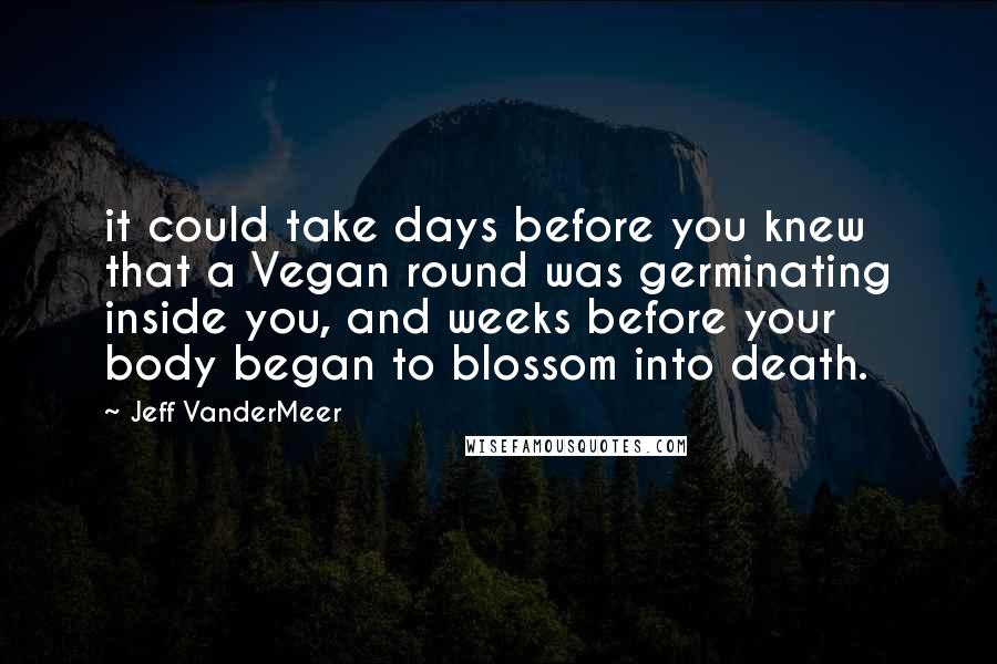 Jeff VanderMeer Quotes: it could take days before you knew that a Vegan round was germinating inside you, and weeks before your body began to blossom into death.