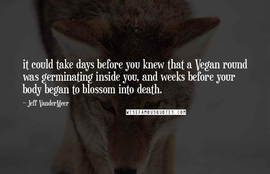 Jeff VanderMeer Quotes: it could take days before you knew that a Vegan round was germinating inside you, and weeks before your body began to blossom into death.