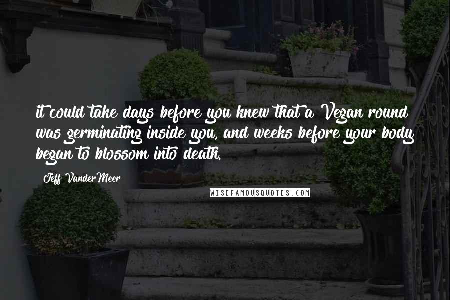 Jeff VanderMeer Quotes: it could take days before you knew that a Vegan round was germinating inside you, and weeks before your body began to blossom into death.