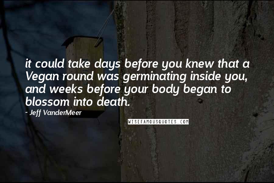 Jeff VanderMeer Quotes: it could take days before you knew that a Vegan round was germinating inside you, and weeks before your body began to blossom into death.