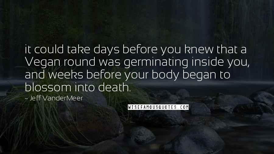 Jeff VanderMeer Quotes: it could take days before you knew that a Vegan round was germinating inside you, and weeks before your body began to blossom into death.