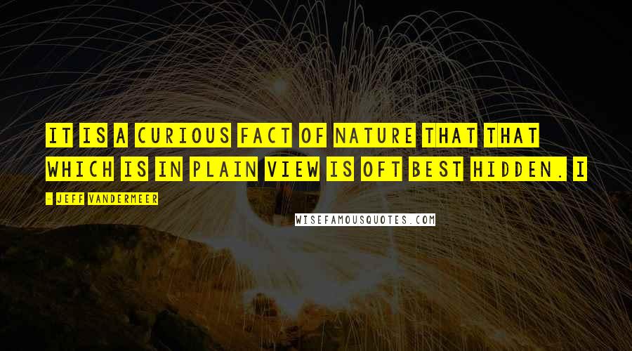 Jeff VanderMeer Quotes: It is a curious fact of nature that that which is in plain view is oft best hidden. I