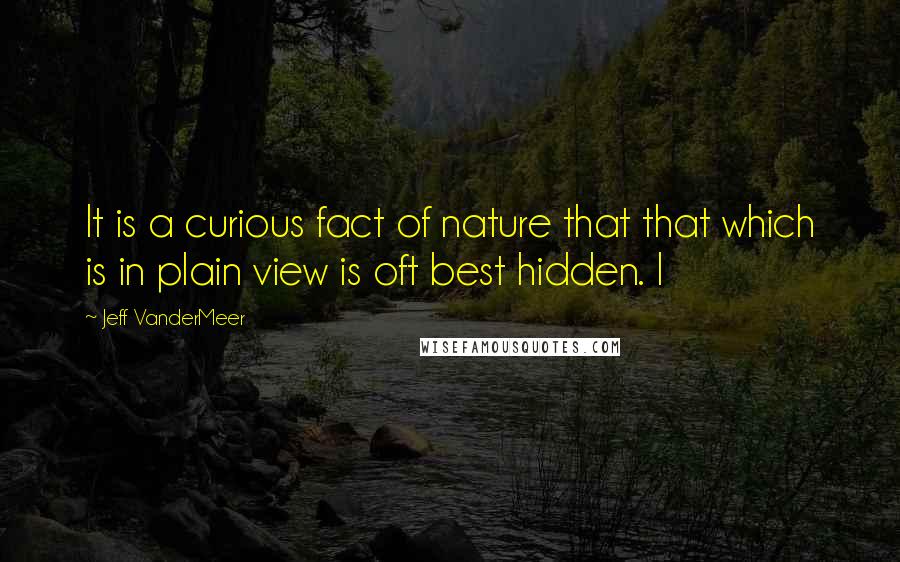 Jeff VanderMeer Quotes: It is a curious fact of nature that that which is in plain view is oft best hidden. I