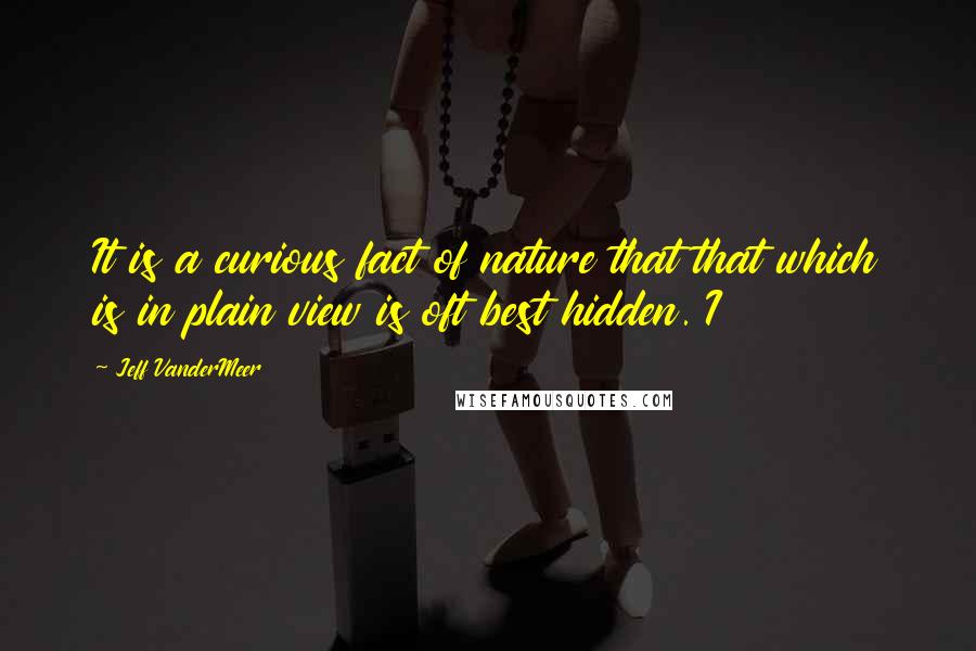 Jeff VanderMeer Quotes: It is a curious fact of nature that that which is in plain view is oft best hidden. I