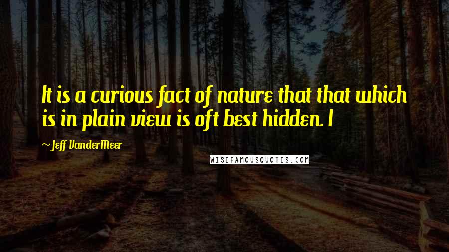 Jeff VanderMeer Quotes: It is a curious fact of nature that that which is in plain view is oft best hidden. I