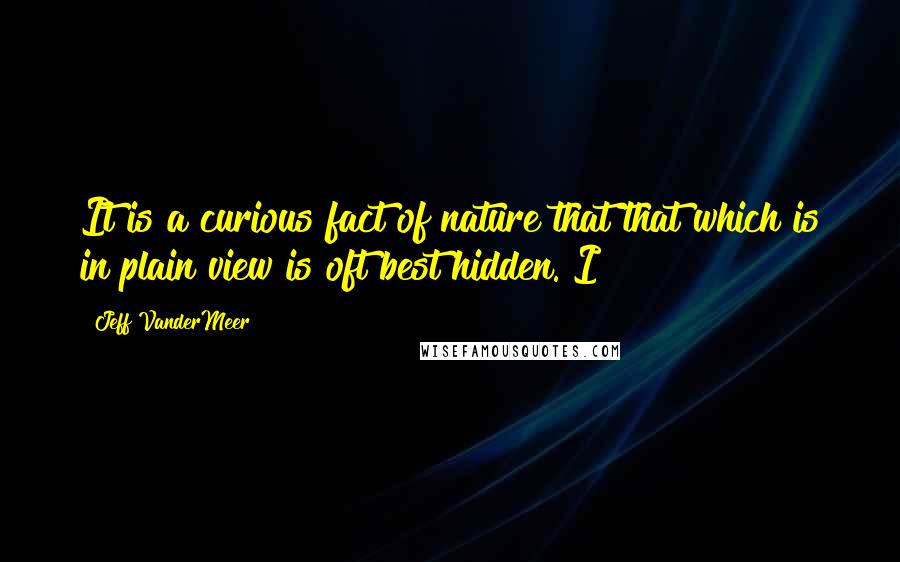 Jeff VanderMeer Quotes: It is a curious fact of nature that that which is in plain view is oft best hidden. I