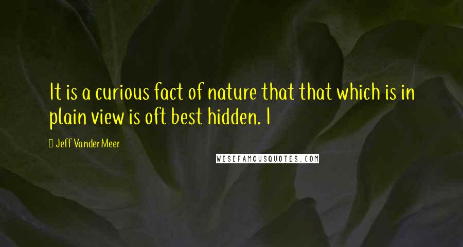 Jeff VanderMeer Quotes: It is a curious fact of nature that that which is in plain view is oft best hidden. I