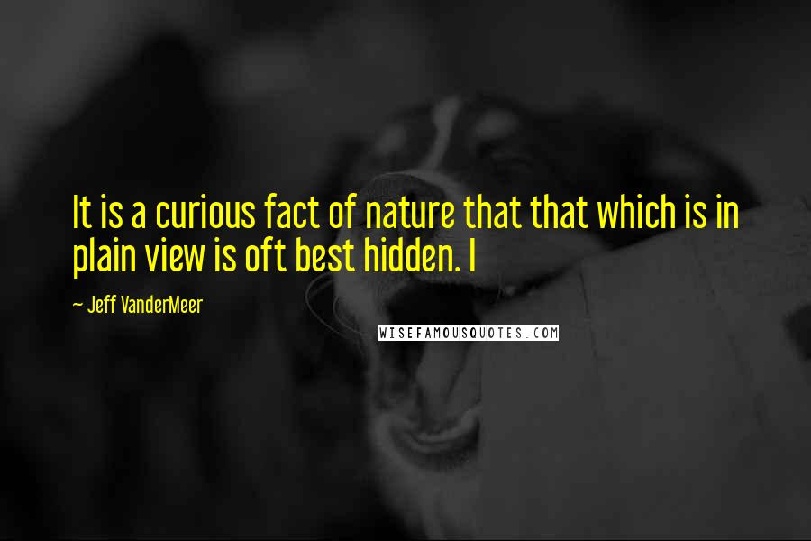 Jeff VanderMeer Quotes: It is a curious fact of nature that that which is in plain view is oft best hidden. I