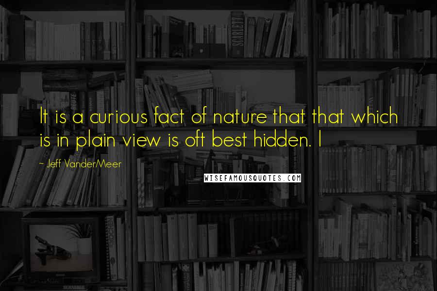 Jeff VanderMeer Quotes: It is a curious fact of nature that that which is in plain view is oft best hidden. I