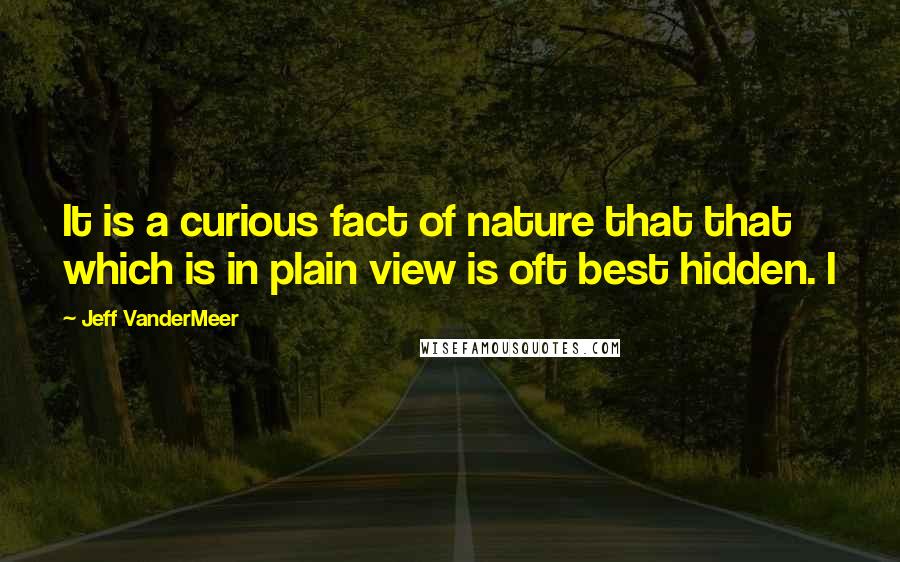 Jeff VanderMeer Quotes: It is a curious fact of nature that that which is in plain view is oft best hidden. I