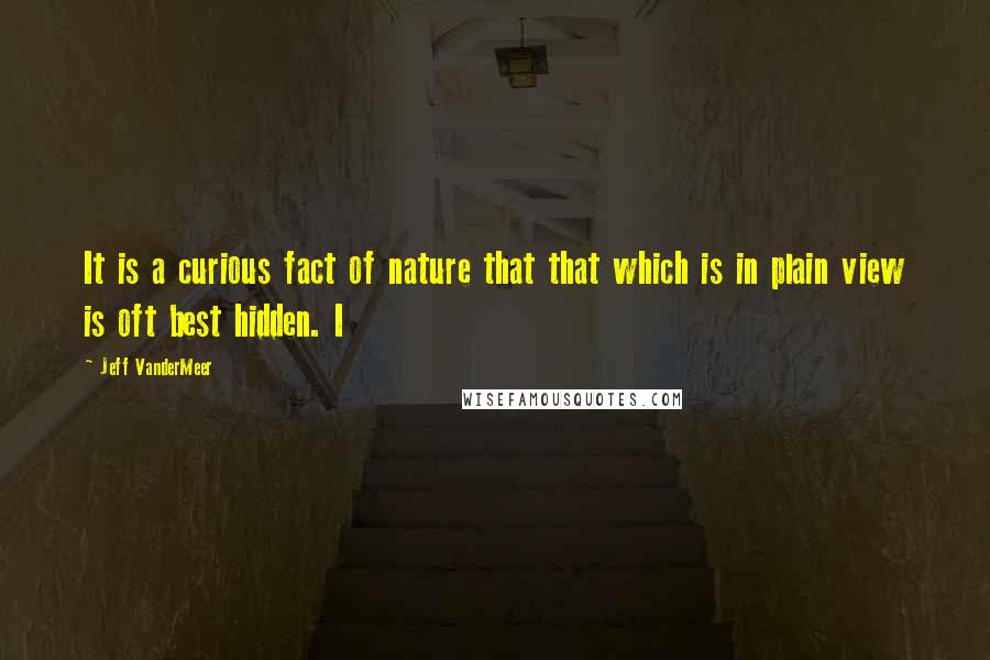 Jeff VanderMeer Quotes: It is a curious fact of nature that that which is in plain view is oft best hidden. I