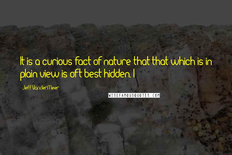 Jeff VanderMeer Quotes: It is a curious fact of nature that that which is in plain view is oft best hidden. I