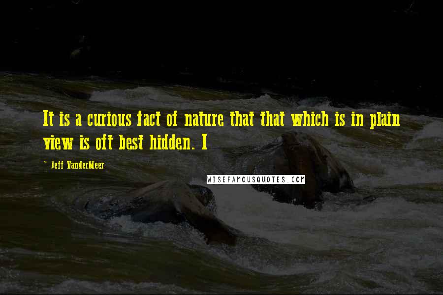 Jeff VanderMeer Quotes: It is a curious fact of nature that that which is in plain view is oft best hidden. I