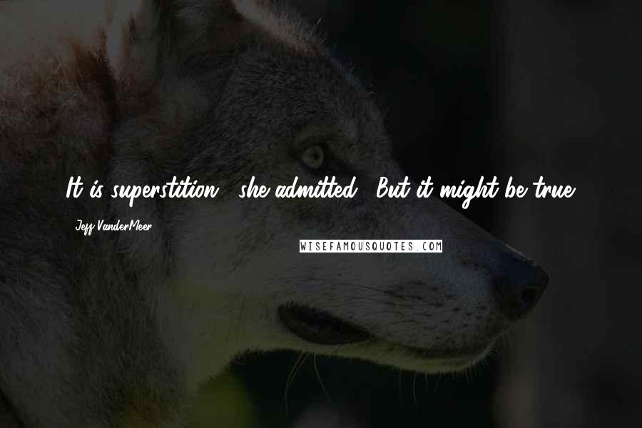 Jeff VanderMeer Quotes: It is superstition," she admitted. "But it might be true.