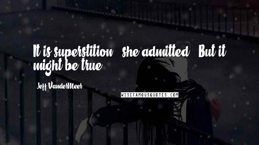 Jeff VanderMeer Quotes: It is superstition," she admitted. "But it might be true.