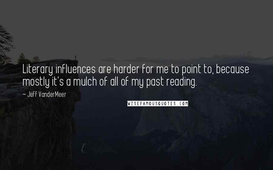 Jeff VanderMeer Quotes: Literary influences are harder for me to point to, because mostly it's a mulch of all of my past reading.