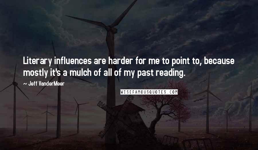 Jeff VanderMeer Quotes: Literary influences are harder for me to point to, because mostly it's a mulch of all of my past reading.