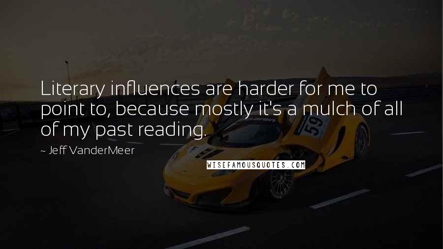 Jeff VanderMeer Quotes: Literary influences are harder for me to point to, because mostly it's a mulch of all of my past reading.