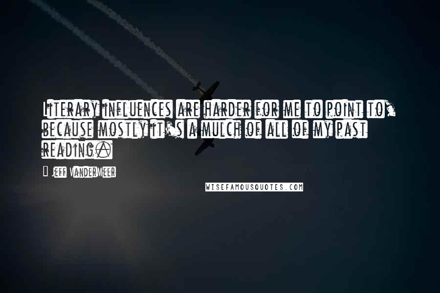 Jeff VanderMeer Quotes: Literary influences are harder for me to point to, because mostly it's a mulch of all of my past reading.