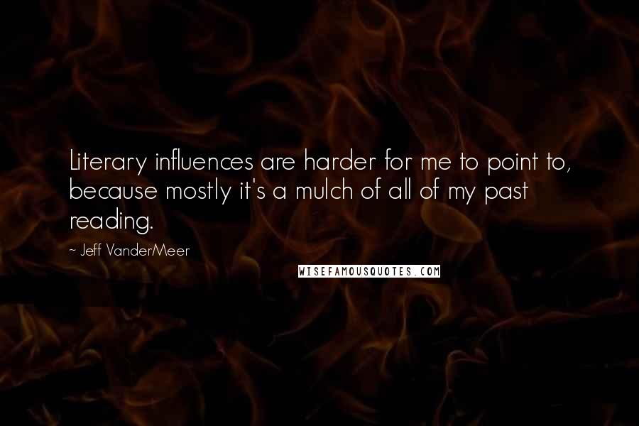 Jeff VanderMeer Quotes: Literary influences are harder for me to point to, because mostly it's a mulch of all of my past reading.