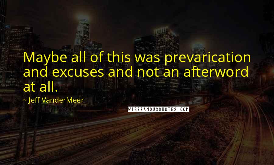 Jeff VanderMeer Quotes: Maybe all of this was prevarication and excuses and not an afterword at all.