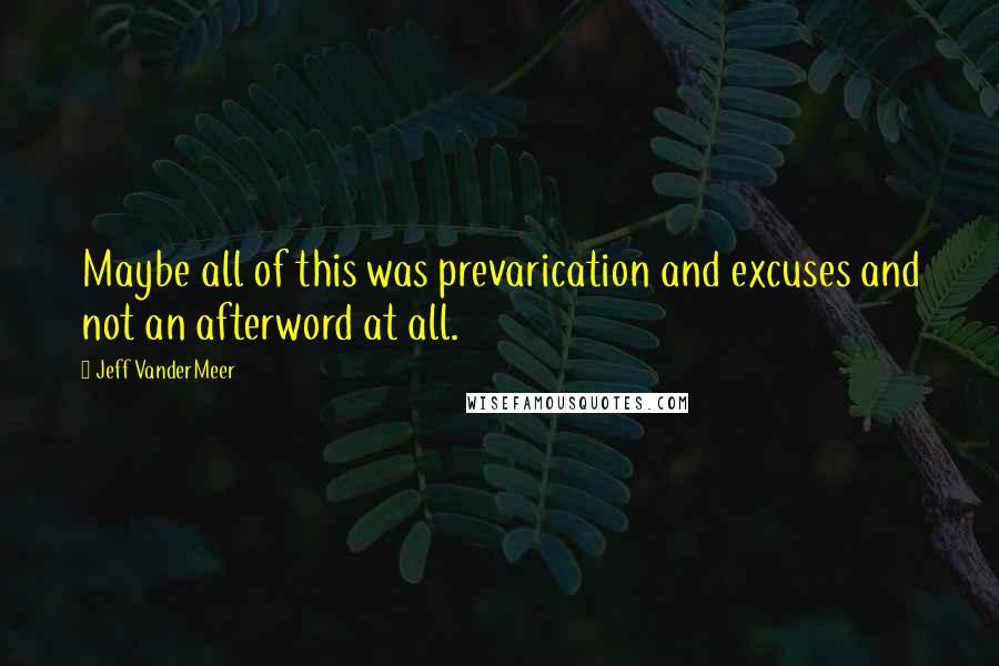 Jeff VanderMeer Quotes: Maybe all of this was prevarication and excuses and not an afterword at all.