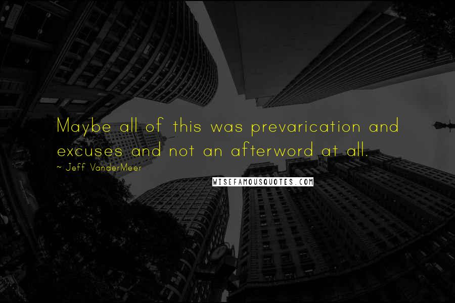 Jeff VanderMeer Quotes: Maybe all of this was prevarication and excuses and not an afterword at all.