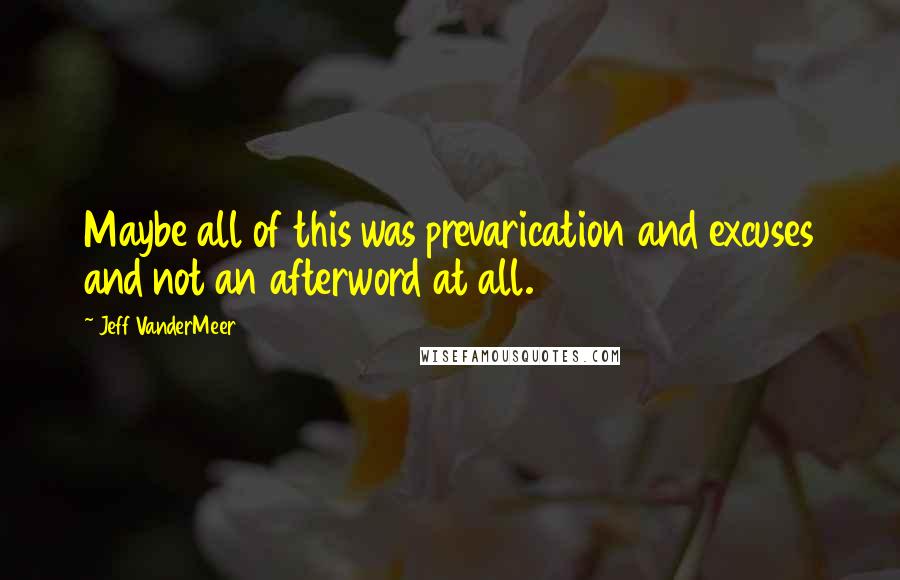 Jeff VanderMeer Quotes: Maybe all of this was prevarication and excuses and not an afterword at all.