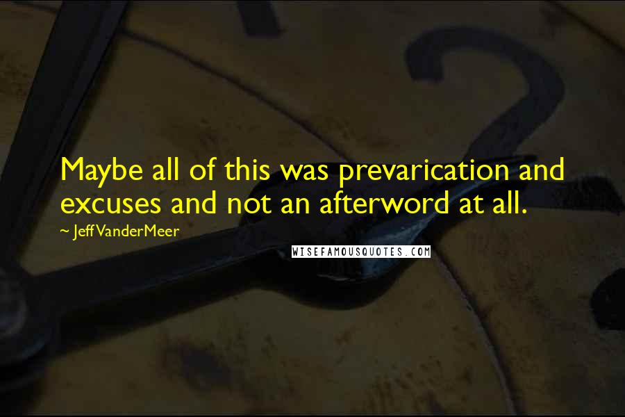 Jeff VanderMeer Quotes: Maybe all of this was prevarication and excuses and not an afterword at all.