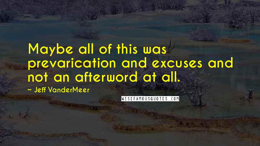 Jeff VanderMeer Quotes: Maybe all of this was prevarication and excuses and not an afterword at all.