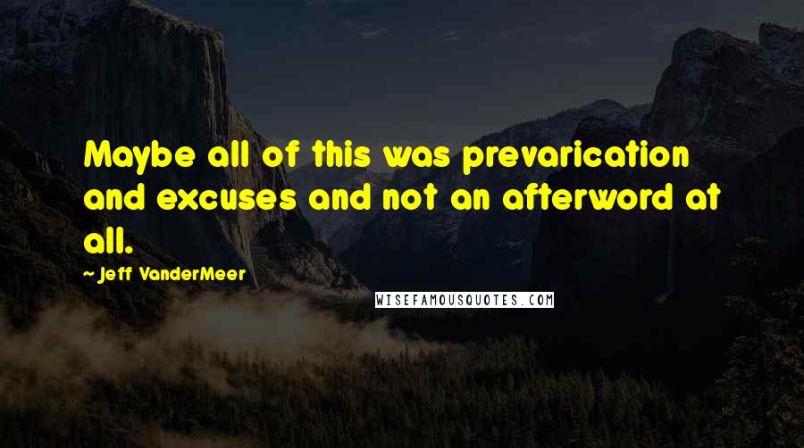 Jeff VanderMeer Quotes: Maybe all of this was prevarication and excuses and not an afterword at all.