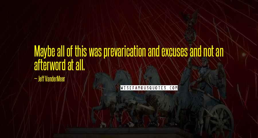 Jeff VanderMeer Quotes: Maybe all of this was prevarication and excuses and not an afterword at all.