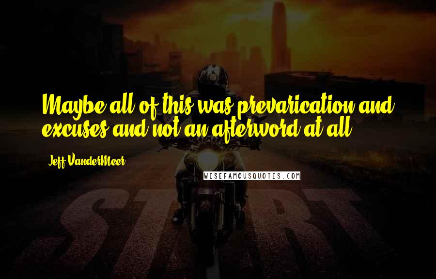 Jeff VanderMeer Quotes: Maybe all of this was prevarication and excuses and not an afterword at all.