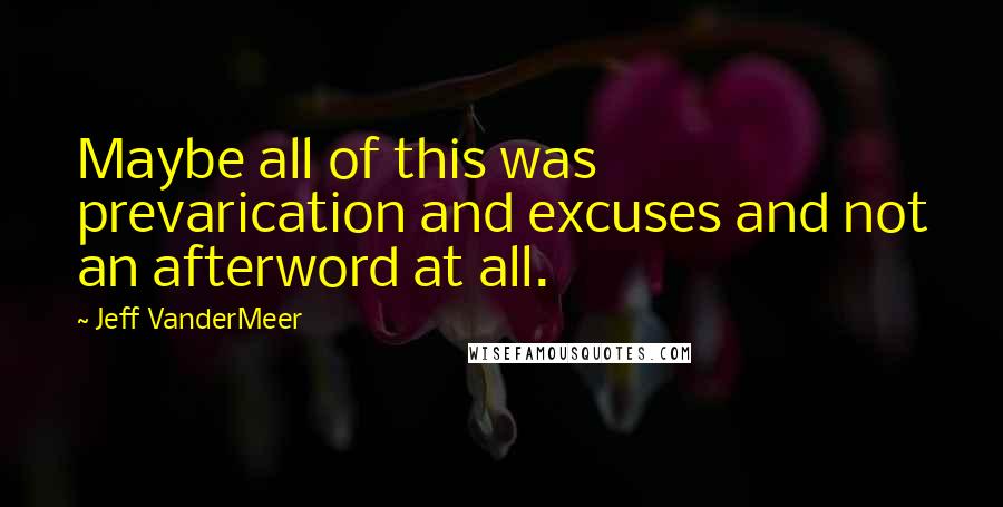 Jeff VanderMeer Quotes: Maybe all of this was prevarication and excuses and not an afterword at all.