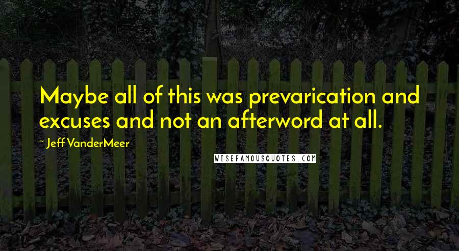 Jeff VanderMeer Quotes: Maybe all of this was prevarication and excuses and not an afterword at all.